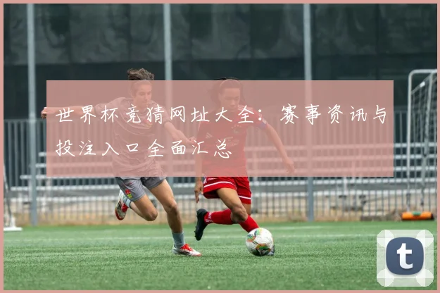 世界杯竞猜网址大全:赛事资讯与投注入口全面汇总