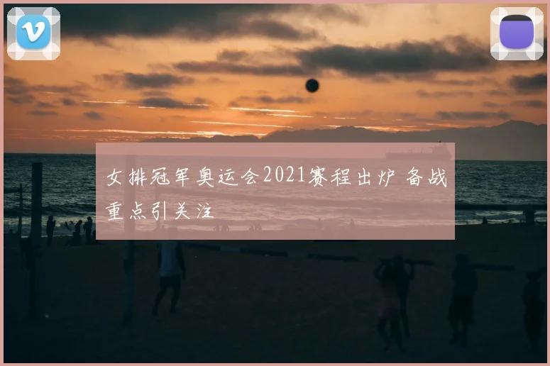 女排冠军奥运会2021赛程出炉 备战重点引关注