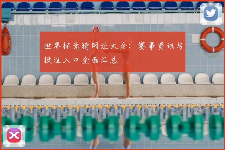 世界杯竞猜网址大全：赛事资讯与投注入口全面汇总