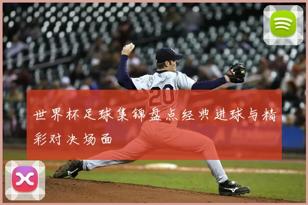 世界杯足球集锦盘点经典进球与精彩对决场面