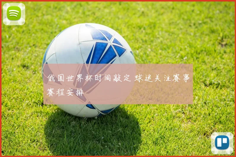 俄国世界杯时间敲定 球迷关注赛事赛程安排