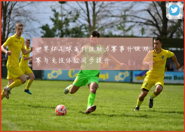 世界杯足球高科技助力赛事升级 观赛与竞技体验同步提升
