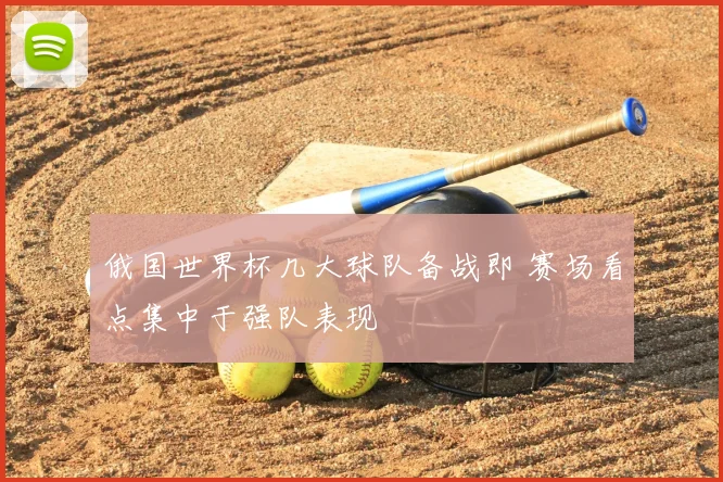 俄国世界杯几大球队备战即 赛场看点集中于强队表现