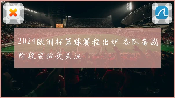 2024欧洲杯篮球赛程出炉 各队备战阶段安排受关注