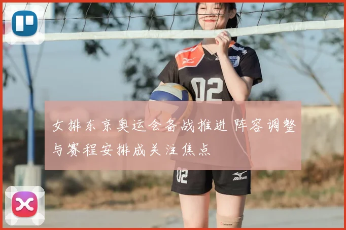 女排东京奥运会备战推进 阵容调整与赛程安排成关注焦点