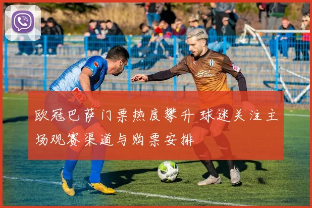 欧冠巴萨门票热度攀升 球迷关注主场观赛渠道与购票安排
