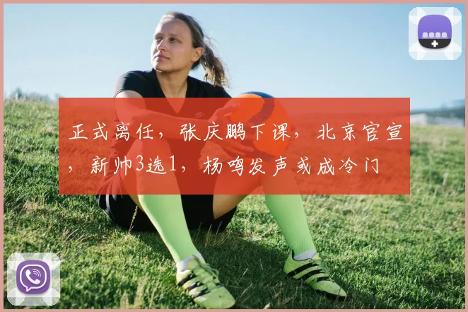 正式离任,张庆鹏下课,北京官宣,新帅3选1,杨鸣发声或成冷门