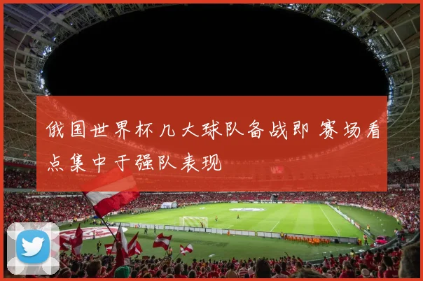俄国世界杯几大球队备战即 赛场看点集中于强队表现