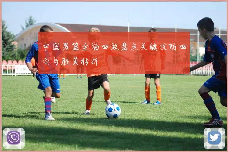 中国男篮全场回放盘点关键攻防回合与胜负转折