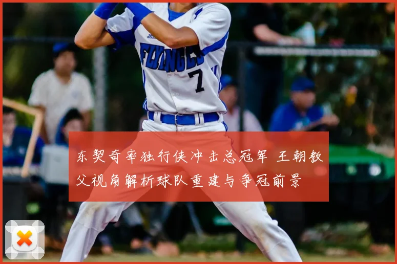 东契奇率独行侠冲击总冠军 王朝教父视角解析球队重建与争冠前景