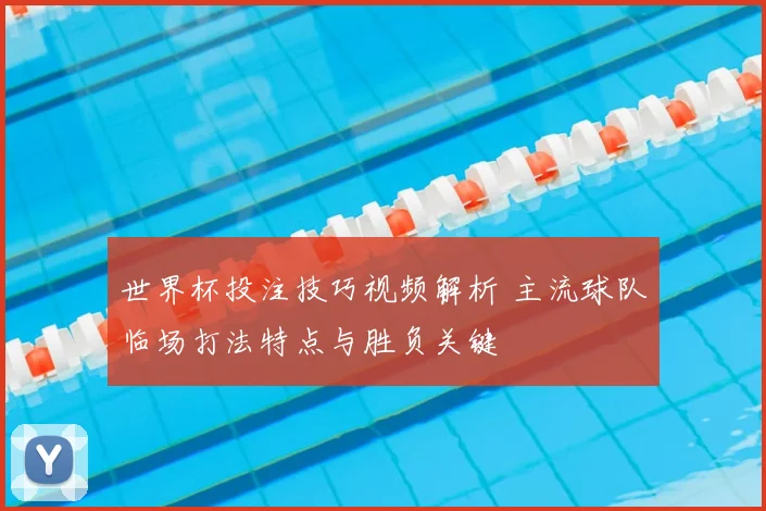世界杯投注技巧视频解析 主流球队临场打法特点与胜负关键