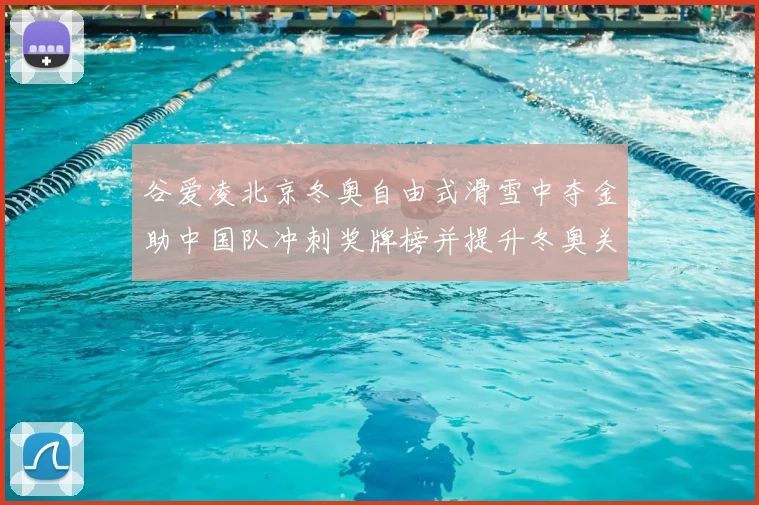 谷爱凌北京冬奥自由式滑雪中夺金助中国队冲刺奖牌榜并提升冬奥关注