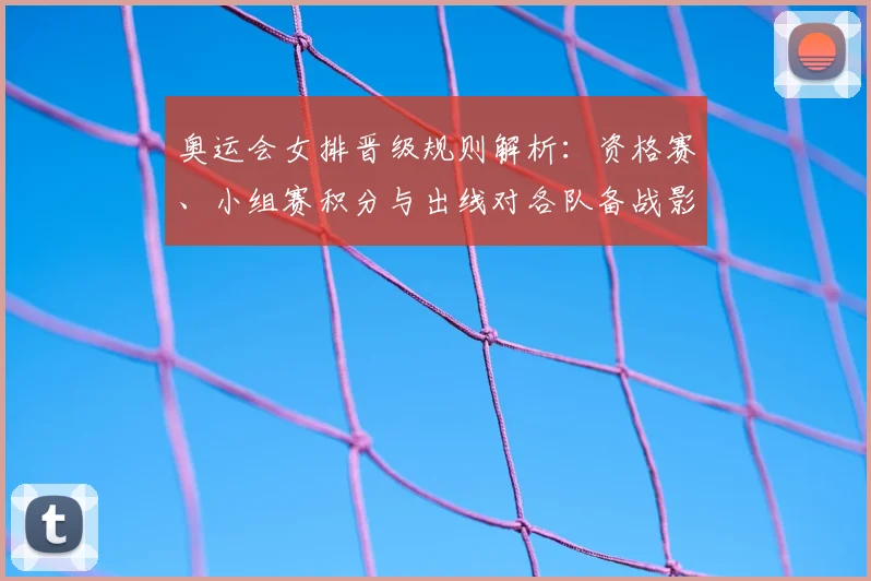 奥运会女排晋级规则解析：资格赛、小组赛积分与出线对各队备战影响
