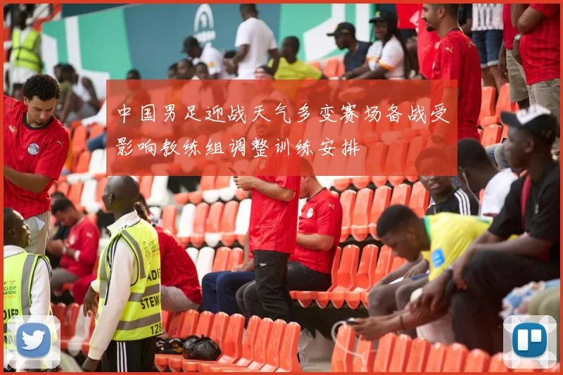 中国男足迎战天气多变赛场备战受影响教练组调整训练安排