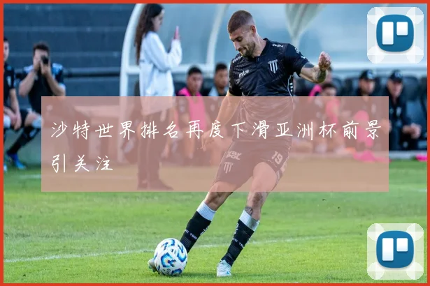 沙特世界排名再度下滑亚洲杯前景引关注