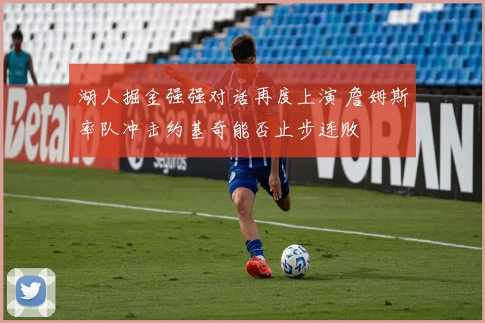 湖人掘金强强对话再度上演 詹姆斯率队冲击约基奇能否止步连败