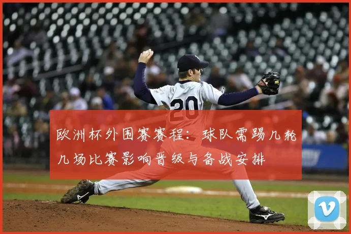 欧洲杯外围赛赛程:球队需踢几轮几场比赛影响晋级与备战安排