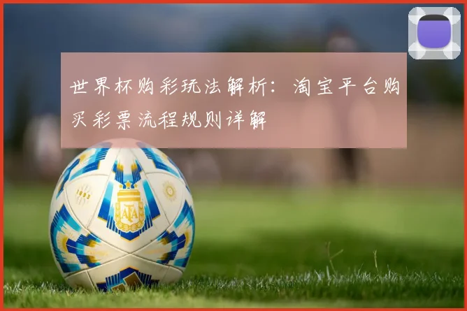 世界杯购彩玩法解析：淘宝平台购买彩票流程规则详解