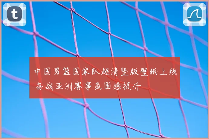 中国男篮国家队超清竖版壁纸上线 备战亚洲赛事氛围感提升