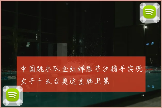 中国跳水队全红婵陈芋汐携手实现女子十米台奥运金牌卫冕
