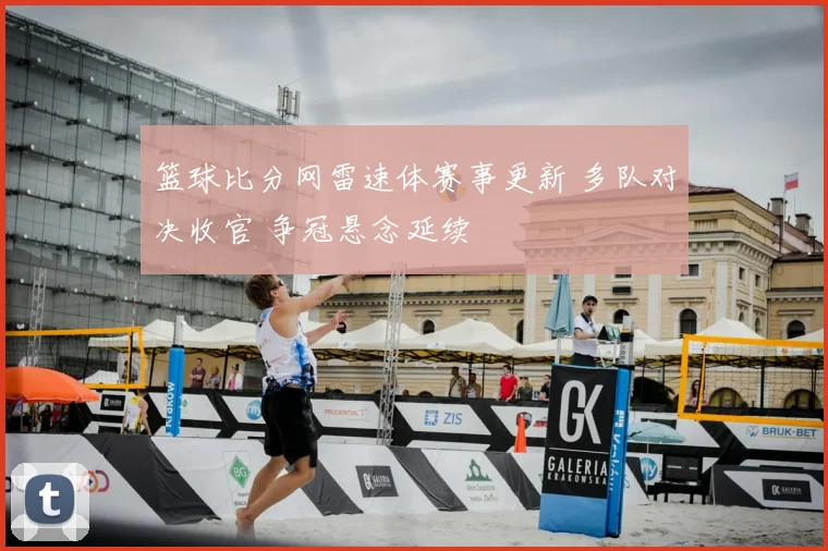 篮球比分网雷速体赛事更新 多队对决收官 争冠悬念延续