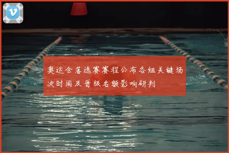 奥运会落选赛赛程公布各组关键场次时间及晋级名额影响研判