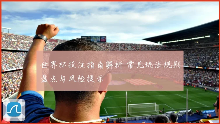 世界杯投注指南解析 常见玩法规则盘点与风险提示