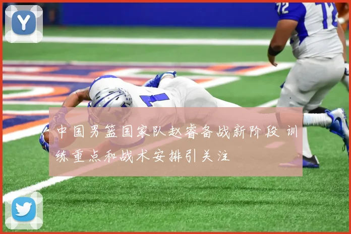 中国男篮国家队赵睿备战新阶段 训练重点和战术安排引关注