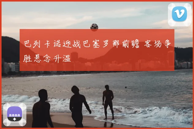 巴列卡诺迎战巴塞罗那前瞻 客场争胜悬念升温