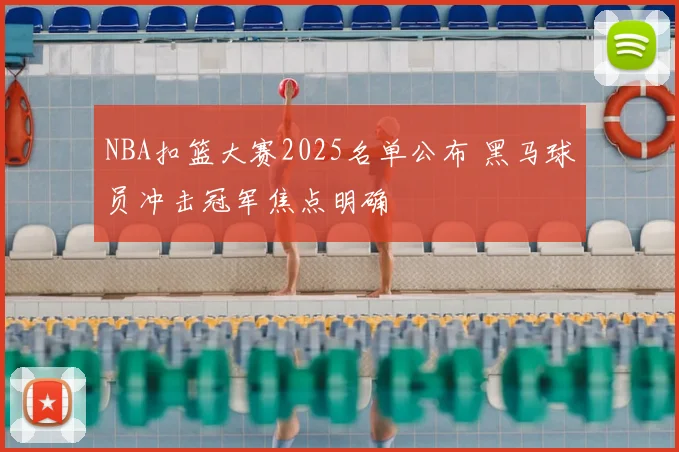 NBA扣篮大赛2025名单公布 黑马球员冲击冠军焦点明确