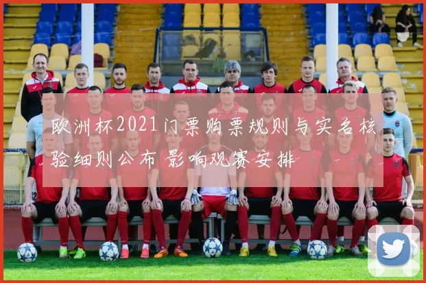 欧洲杯2021门票购票规则与实名核验细则公布 影响观赛安排