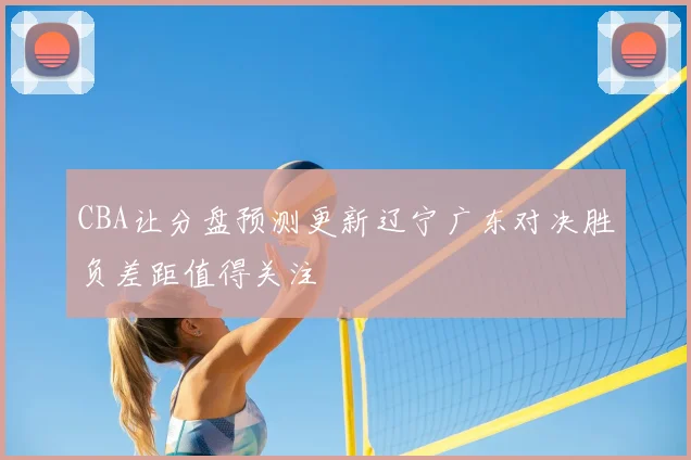CBA让分盘预测更新辽宁广东对决胜负差距值得关注