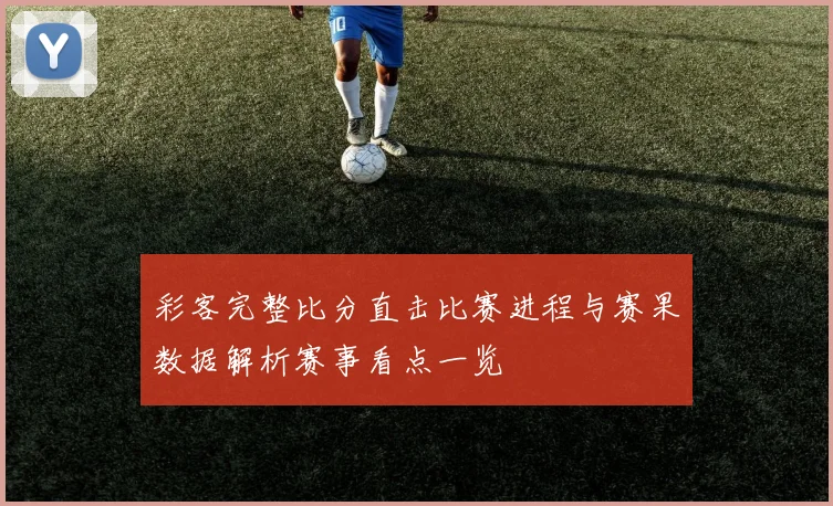 彩客完整比分直击比赛进程与赛果数据解析赛事看点一览