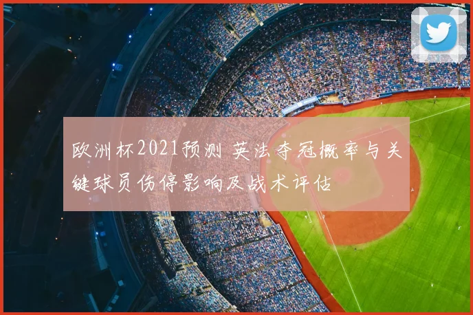 欧洲杯2021预测 英法夺冠概率与关键球员伤停影响及战术评估