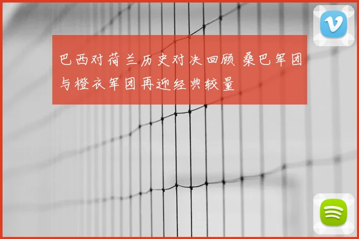 巴西对荷兰历史对决回顾 桑巴军团与橙衣军团再迎经典较量