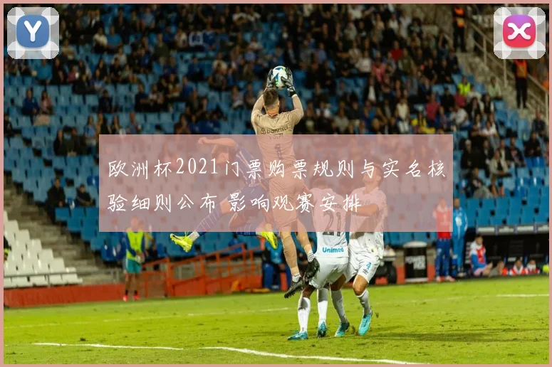 欧洲杯2021门票购票规则与实名核验细则公布 影响观赛安排