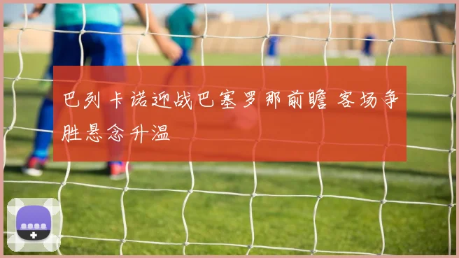 巴列卡诺迎战巴塞罗那前瞻 客场争胜悬念升温