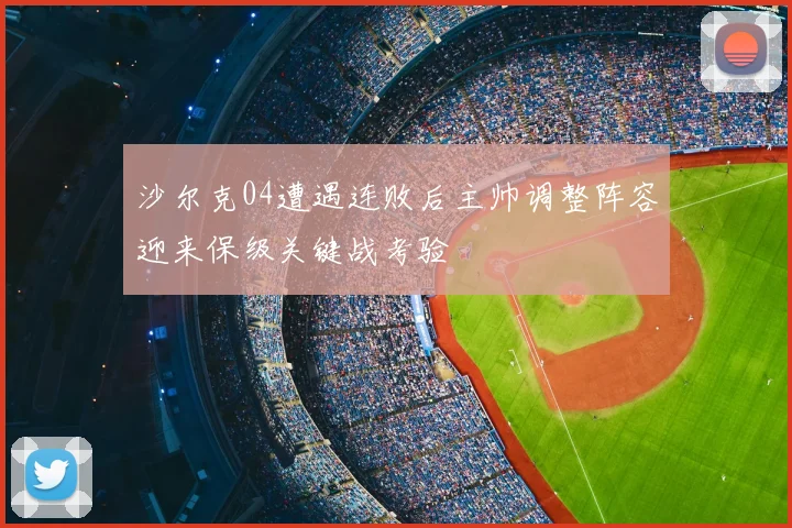 沙尔克04遭遇连败后主帅调整阵容迎来保级关键战考验