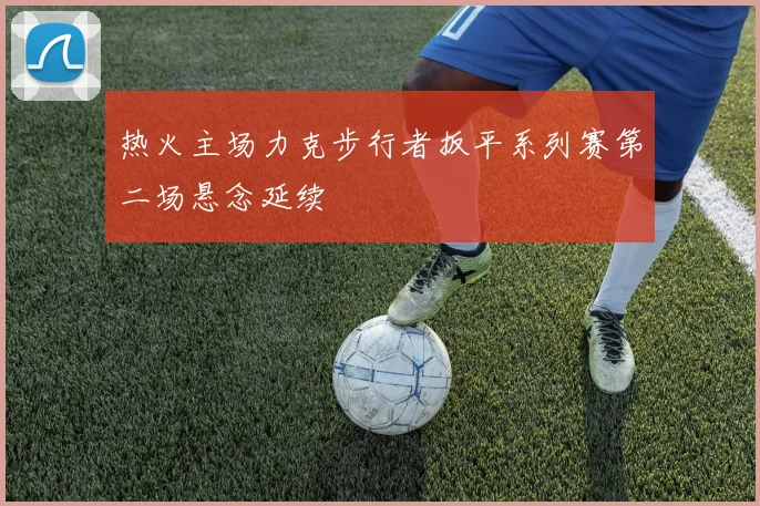 热火主场力克步行者扳平系列赛第二场悬念延续