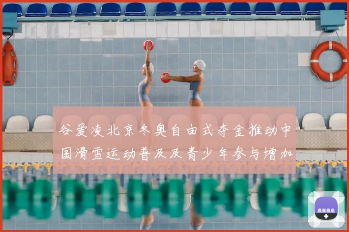 谷爱凌北京冬奥自由式夺金推动中国滑雪运动普及及青少年参与增加