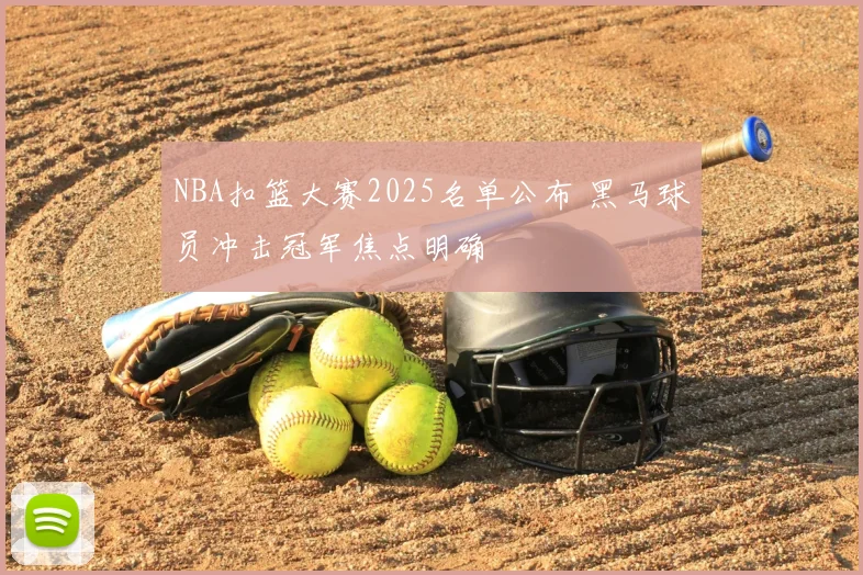 NBA扣篮大赛2025名单公布 黑马球员冲击冠军焦点明确
