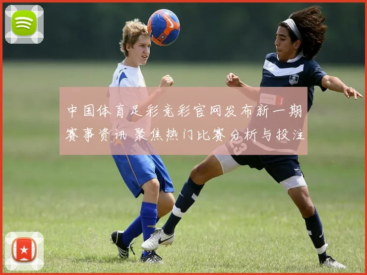 中国体育足彩竞彩官网发布新一期赛事资讯 聚焦热门比赛分析与投注参考