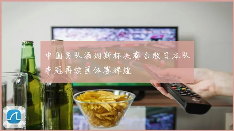中国男队汤姆斯杯决赛击败日本队夺冠再续团体赛辉煌