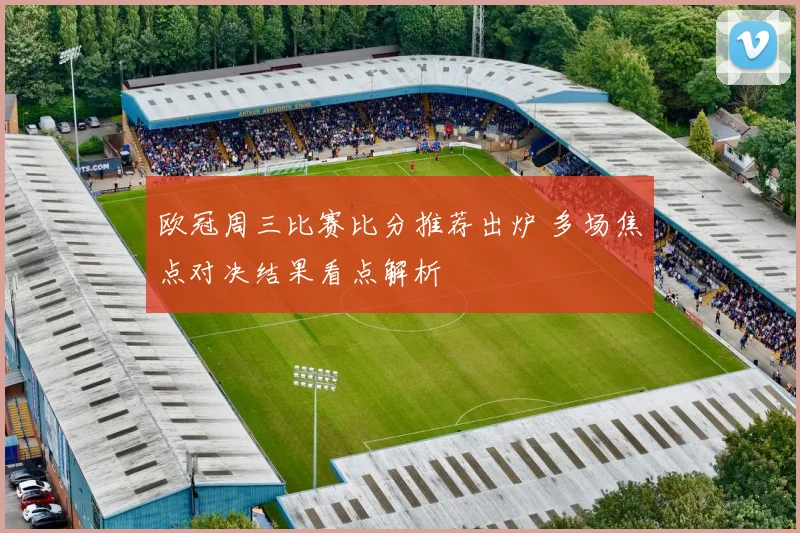 欧冠周三比赛比分推荐出炉 多场焦点对决结果看点解析