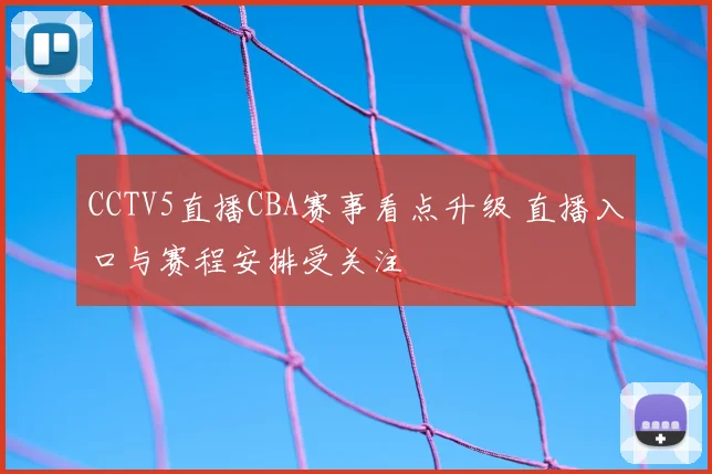 CCTV5直播CBA赛事看点升级 直播入口与赛程安排受关注
