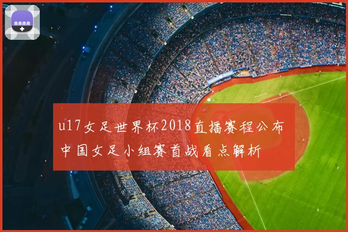u17女足世界杯2018直播赛程公布 中国女足小组赛首战看点解析