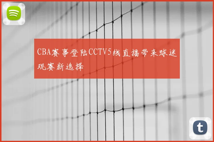 CBA赛事登陆CCTV5线直播带来球迷观赛新选择