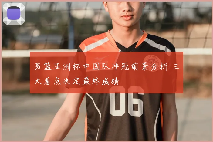 男篮亚洲杯中国队冲冠前景分析 三大看点决定最终成绩