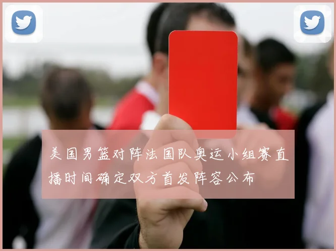 美国男篮对阵法国队奥运小组赛直播时间确定双方首发阵容公布