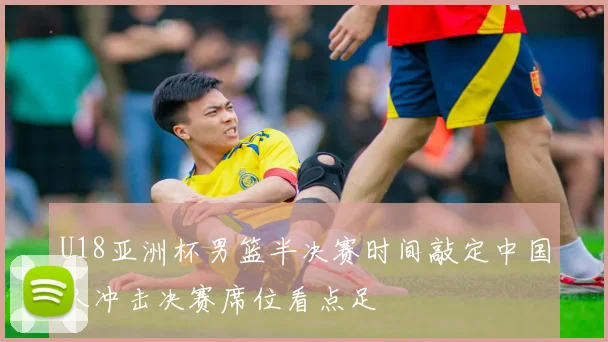 U18亚洲杯男篮半决赛时间敲定中国队冲击决赛席位看点足